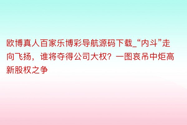 欧博真人百家乐博彩导航源码下载_“内斗”走向飞扬，谁将夺得公司大权？一图哀吊中炬高新股权之争