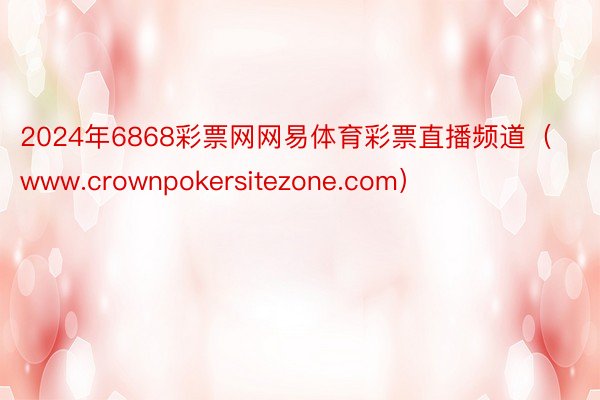 2024年6868彩票网网易体育彩票直播频道（www.crownpokersitezone.com）