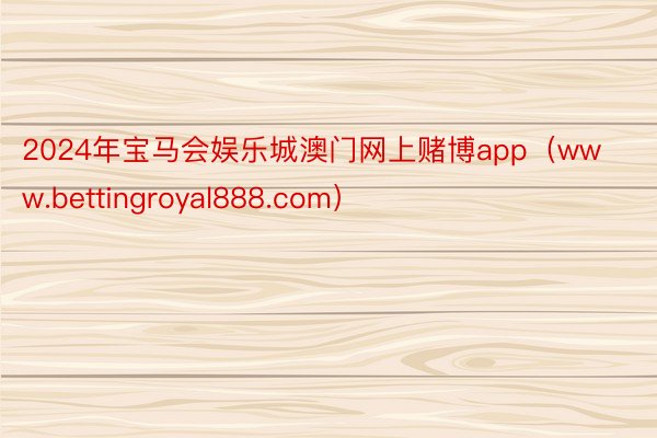 2024年宝马会娱乐城澳门网上赌博app（www.bettingroyal888.com）