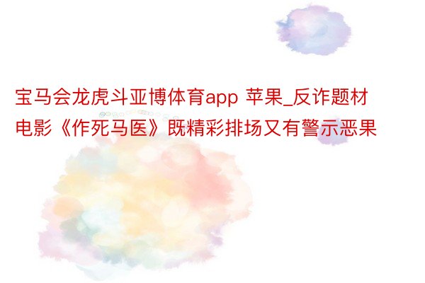 宝马会龙虎斗亚博体育app 苹果_反诈题材电影《作死马医》既精彩排场又有警示恶果