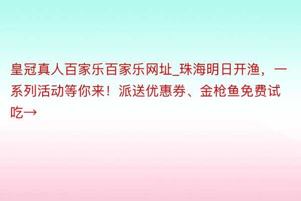 皇冠真人百家乐百家乐网址_珠海明日开渔，一系列活动等你来！派送优惠券、金枪鱼免费试吃→