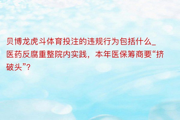 贝博龙虎斗体育投注的违规行为包括什么_医药反腐重整院内实践，本年医保筹商要“挤破头”？