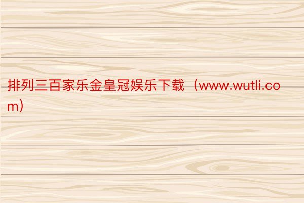 排列三百家乐金皇冠娱乐下载（www.wutli.com）