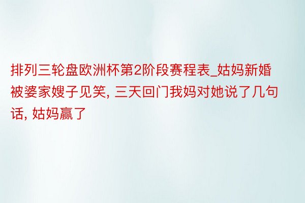 排列三轮盘欧洲杯第2阶段赛程表_姑妈新婚被婆家嫂子见笑, 三天回门我妈对她说了几句话, 姑妈赢了