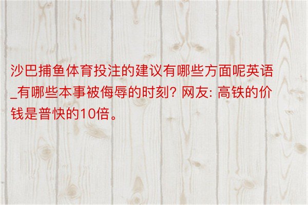 沙巴捕鱼体育投注的建议有哪些方面呢英语_有哪些本事被侮辱的时刻? 网友: 高铁的价钱是普快的10倍。