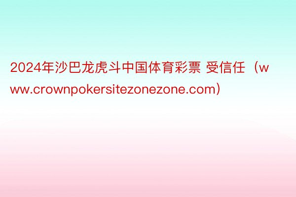 2024年沙巴龙虎斗中国体育彩票 受信任（www.crownpokersitezonezone.com）