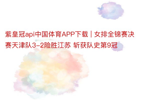 紫皇冠api中国体育APP下载 | 女排全锦赛决赛天津队3-