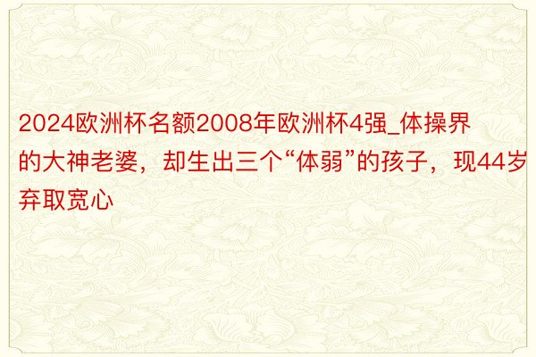 2024欧洲杯名额2008年欧洲杯4强_体操界的大神老婆，却生出三个“体弱”的孩子，现44岁弃取宽心