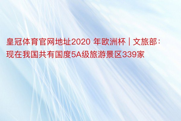 皇冠体育官网地址2020 年欧洲杯 | 文旅部：现在我国共有国度5A级旅游景区339家