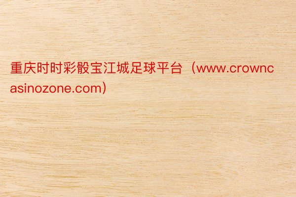 重庆时时彩骰宝江城足球平台（www.crowncasinoz