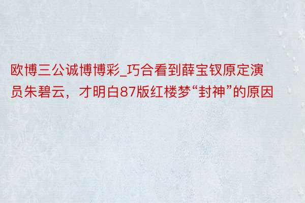 欧博三公诚博博彩_巧合看到薛宝钗原定演员朱碧云，才明白87版红楼梦“封神”的原因