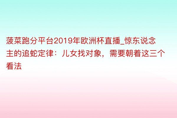 菠菜跑分平台2019年欧洲杯直播_惊东说念主的追蛇定律：儿女找对象，需要朝着这三个看法