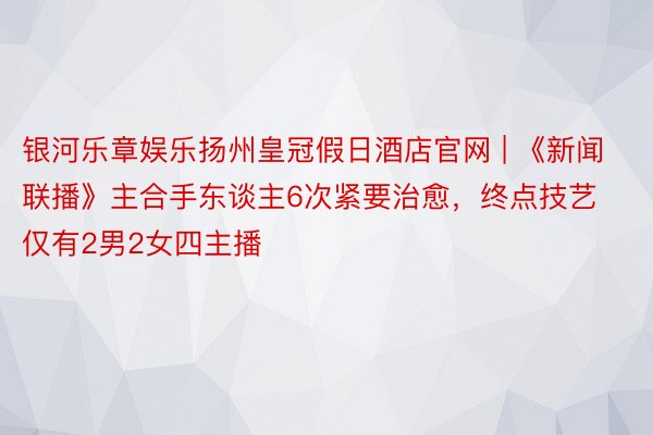 银河乐章娱乐扬州皇冠假日酒店官网 | 《新闻联播》主合手东谈主6次紧要治愈，终点技艺仅有2男2女四主播