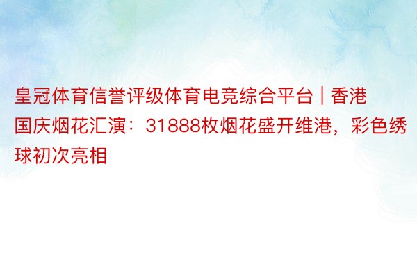 皇冠体育信誉评级体育电竞综合平台 | 香港国庆烟花汇演：31888枚烟花盛开维港，彩色绣球初次亮相