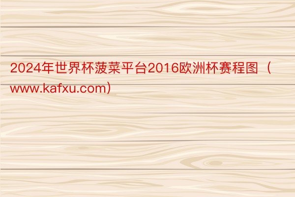 2024年世界杯菠菜平台2016欧洲杯赛程图（www.kafxu.com）