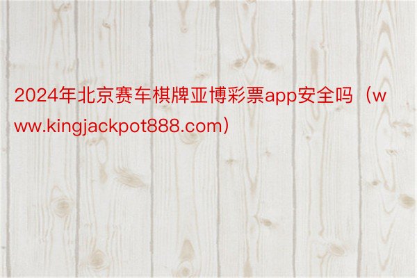 2024年北京赛车棋牌亚博彩票app安全吗（www.kingjackpot888.com）