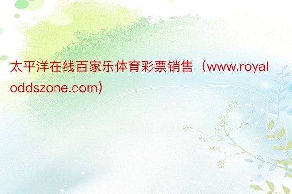 太平洋在线百家乐体育彩票销售（www.royaloddszone.com）