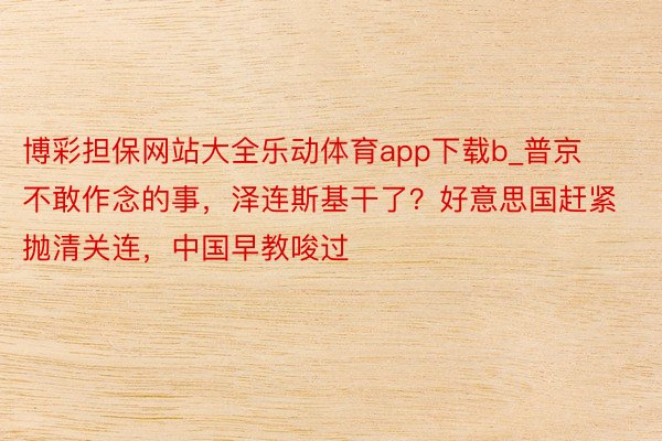 博彩担保网站大全乐动体育app下载b_普京不敢作念的事，泽连