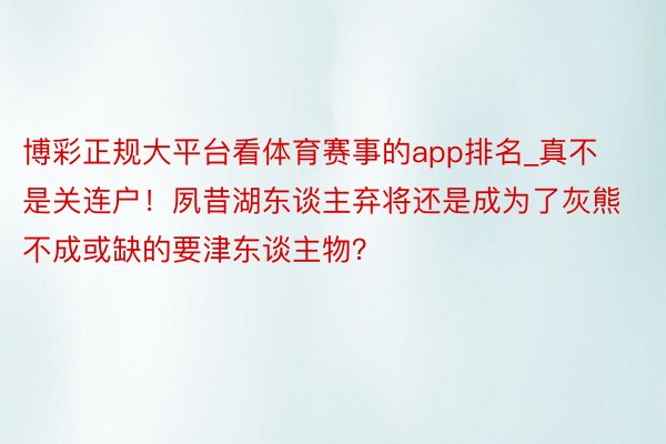 博彩正规大平台看体育赛事的app排名_真不是关连户！夙昔湖东