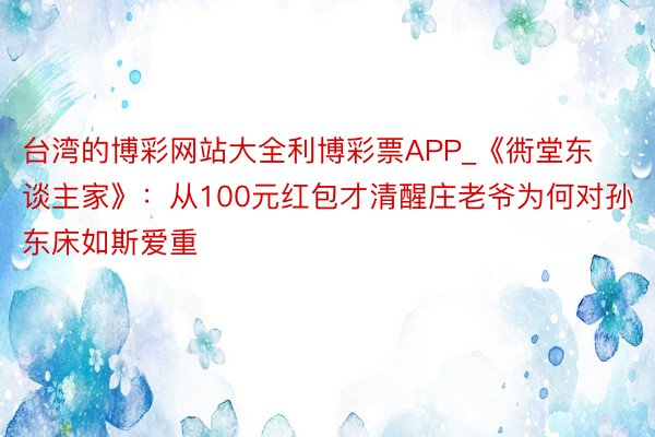 台湾的博彩网站大全利博彩票APP_《衖堂东谈主家》：从100元红包才清醒庄老爷为何对孙东床如斯爱重