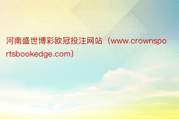 河南盛世博彩欧冠投注网站（www.crownsportsbo