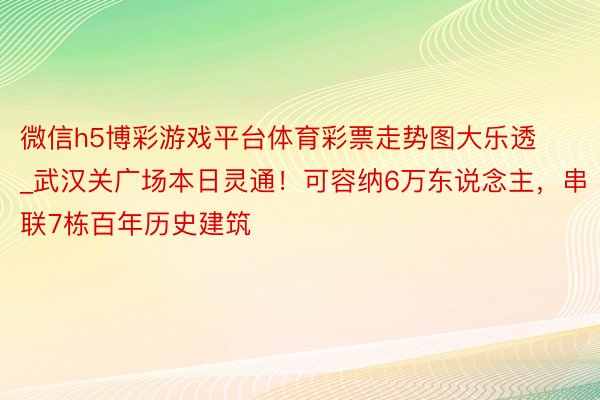 微信h5博彩游戏平台体育彩票走势图大乐透_武汉关广场本日灵通！可容纳6万东说念主，串联7栋百年历史建筑