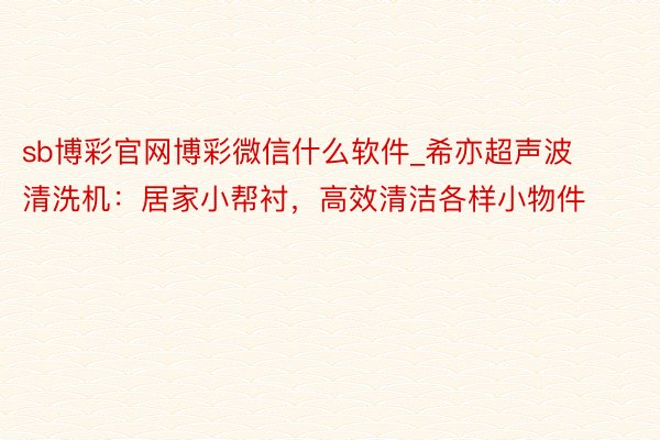 sb博彩官网博彩微信什么软件_希亦超声波清洗机：居家小帮衬，高效清洁各样小物件