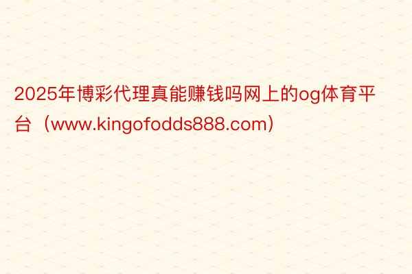 2025年博彩代理真能赚钱吗网上的og体育平台（www.kingofodds888.com）