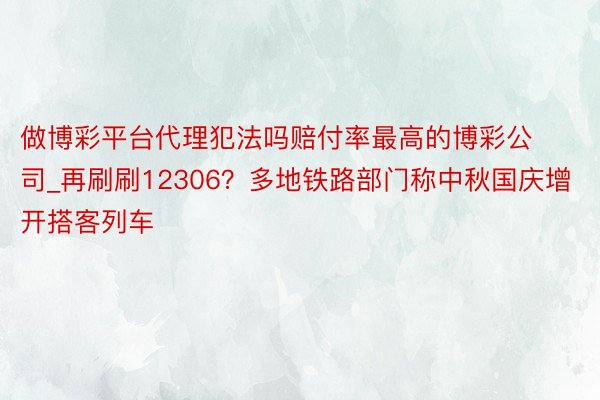 做博彩平台代理犯法吗赔付率最高的博彩公司_再刷刷12306？多地铁路部门称中秋国庆增开搭客列车