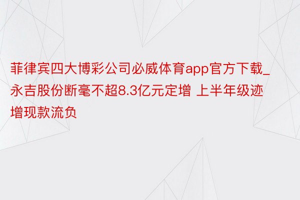 菲律宾四大博彩公司必威体育app官方下载_永吉股份断毫不超8